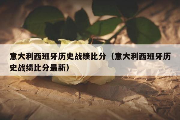 意大利西班牙历史战绩比分（意大利西班牙历史战绩比分最新）