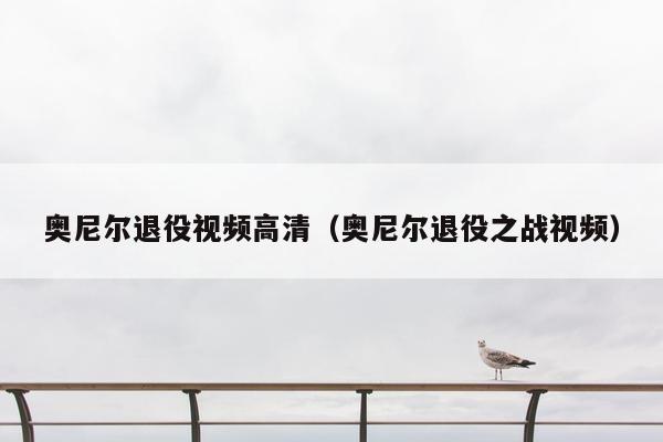 奥尼尔退役视频高清（奥尼尔退役之战视频）