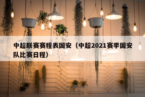 中超联赛赛程表国安（中超2021赛季国安队比赛日程）