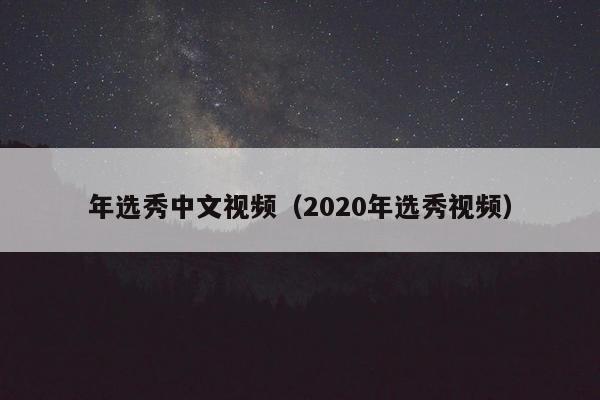 年选秀中文视频（2020年选秀视频）