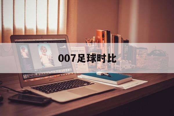 007足球时比（007足球比分即时比分一一）