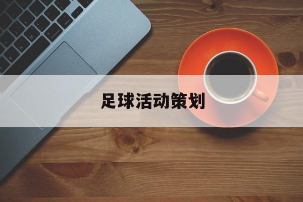 足球活动策划（足球活动策划案优秀案例ppt）