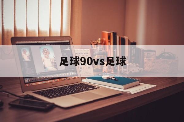 足球90vs足球（足球比分90vs足球比分分析）