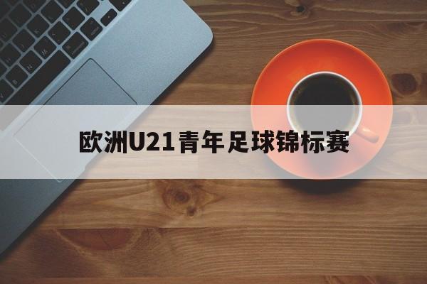 欧洲U21青年足球锦标赛（欧洲u21青年足球锦标赛雷速）