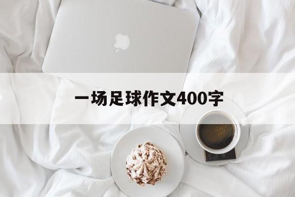 一场足球作文400字（一场足球作文400字左右）