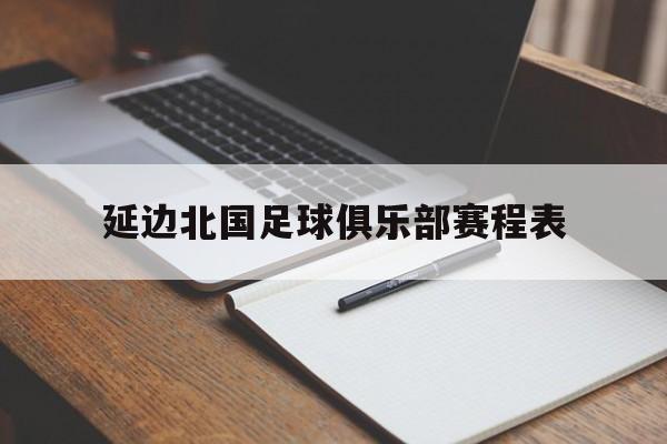 延边北国足球俱乐部赛程表（延边北国足球俱乐部赛程表最新）