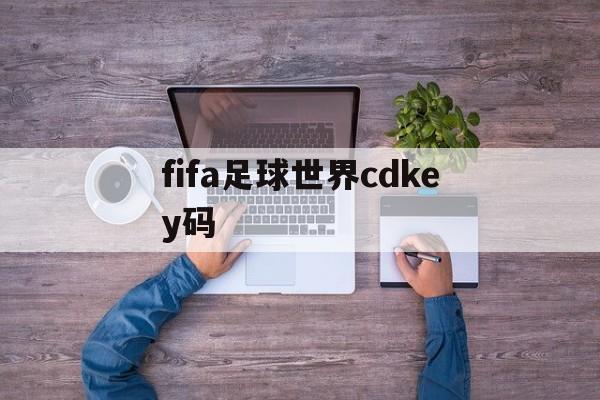 fifa足球世界cdkey码（fifa足球世界cdkey码最新）