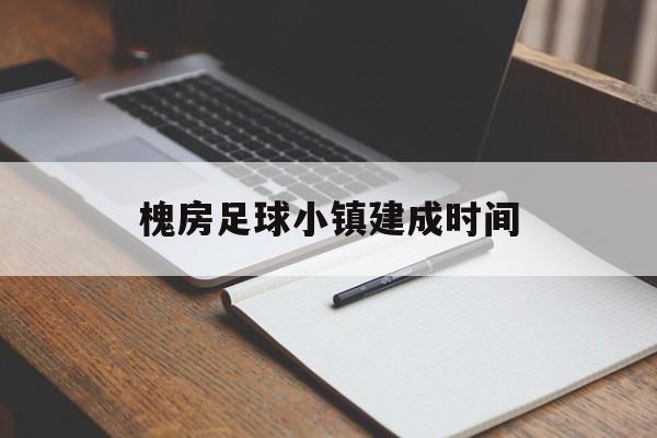 槐房足球小镇建成时间（槐房在建的中学叫什么学校）