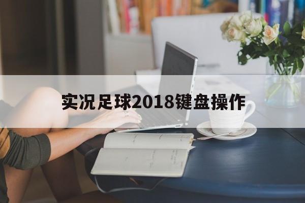 实况足球2018键盘操作（实况足球2018键盘操作搓射）