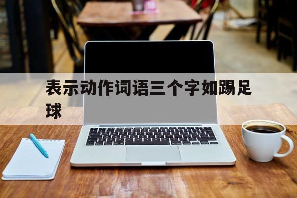 表示动作词语三个字如踢足球（表示动作词语三个字如踢足球的成语）