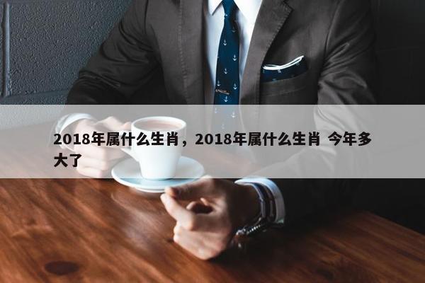 2018年属什么生肖，2018年属什么生肖 今年多大了