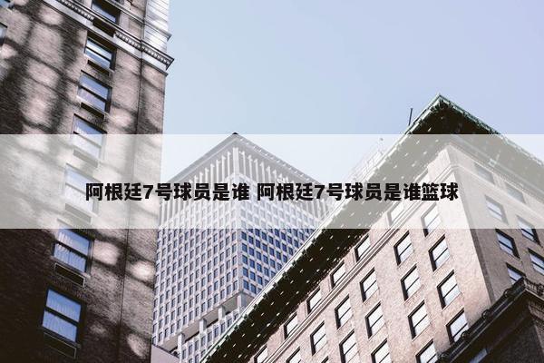 阿根廷7号球员是谁 阿根廷7号球员是谁篮球