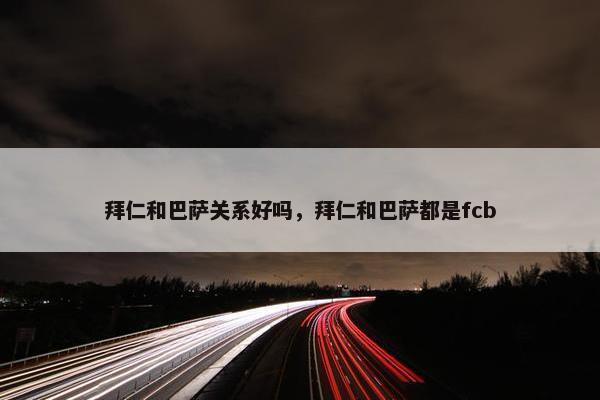 拜仁和巴萨关系好吗，拜仁和巴萨都是fcb