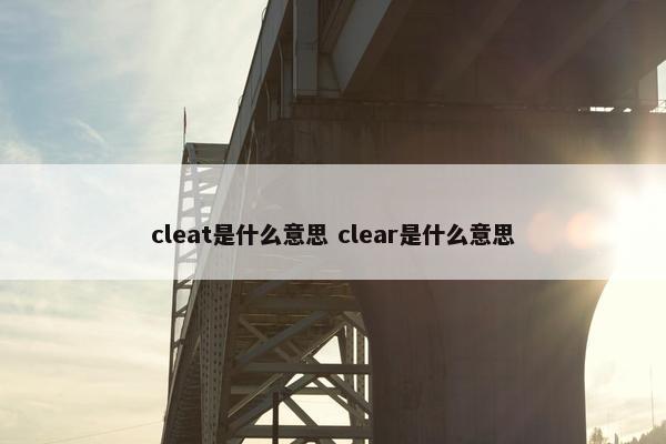 cleat是什么意思 clear是什么意思