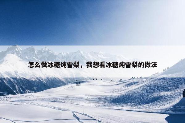 怎么做冰糖炖雪梨，我想看冰糖炖雪梨的做法