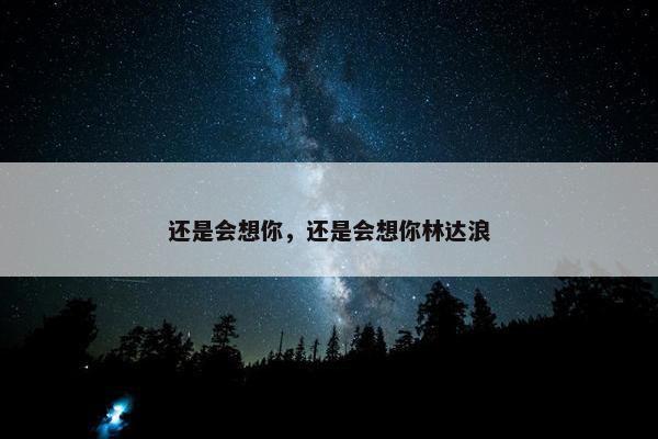 还是会想你，还是会想你林达浪