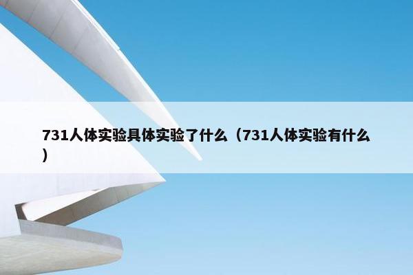 731人体实验具体实验了什么（731人体实验有什么）