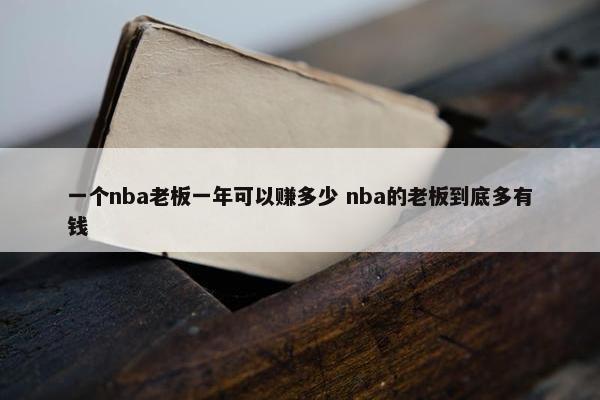 一个nba老板一年可以赚多少 nba的老板到底多有钱