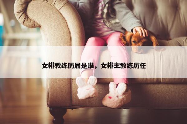 女排教练历届是谁，女排主教练历任