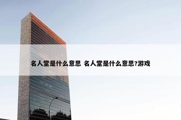 名人堂是什么意思 名人堂是什么意思?游戏