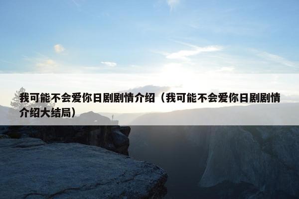 我可能不会爱你日剧剧情介绍（我可能不会爱你日剧剧情介绍大结局）