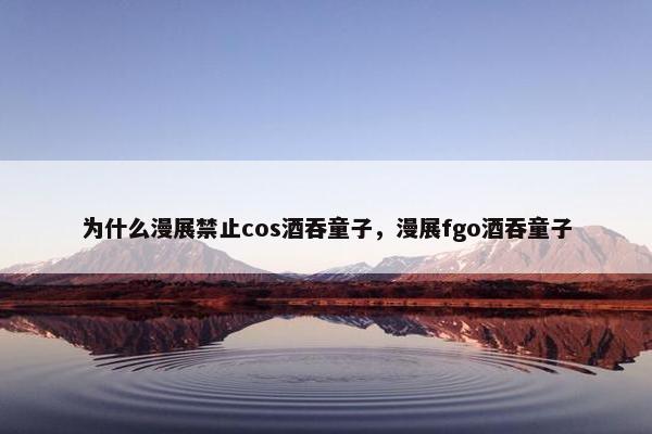 为什么漫展禁止cos酒吞童子，漫展fgo酒吞童子