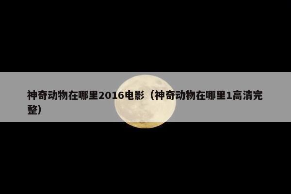 神奇动物在哪里2016电影（神奇动物在哪里1高清完整）