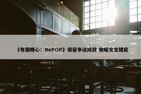 《电锯糖心：RePOP》保留争议成就 偷瞄女主裙底