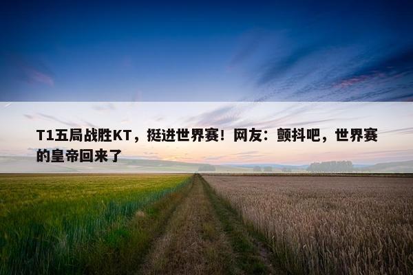 T1五局战胜KT，挺进世界赛！网友：颤抖吧，世界赛的皇帝回来了