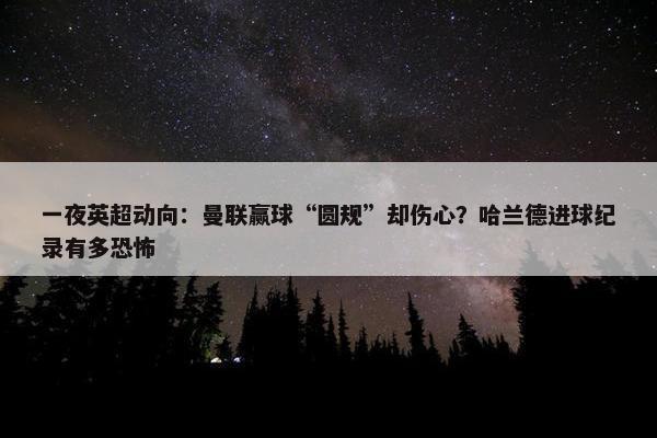 一夜英超动向：曼联赢球“圆规”却伤心？哈兰德进球纪录有多恐怖