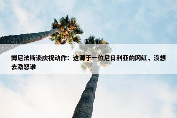 博尼法斯谈庆祝动作：这源于一位尼日利亚的网红，没想去激怒谁