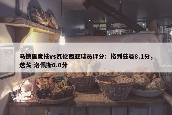 马德里竞技vs瓦伦西亚球员评分：格列兹曼8.1分，迭戈-洛佩斯6.0分