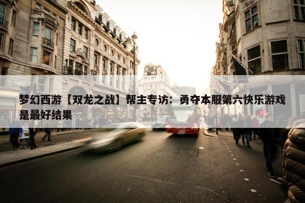 梦幻西游【双龙之战】帮主专访：勇夺本服第六快乐游戏是最好结果