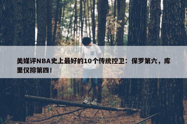 美媒评NBA史上最好的10个传统控卫：保罗第六，库里仅排第四！