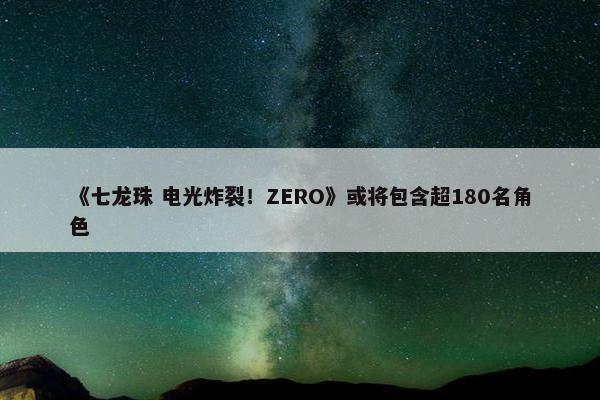 《七龙珠 电光炸裂！ZERO》或将包含超180名角色