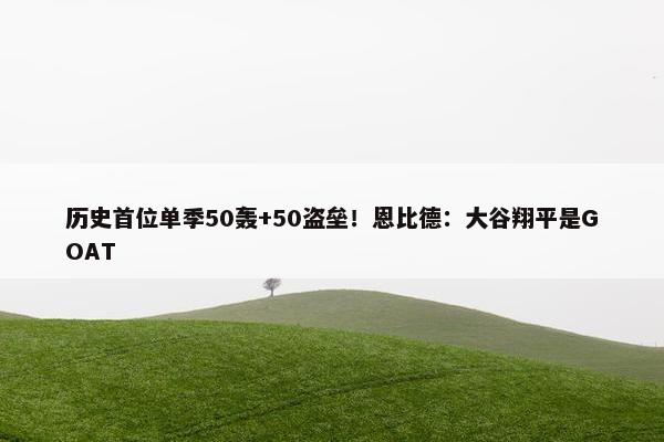 历史首位单季50轰+50盗垒！恩比德：大谷翔平是GOAT