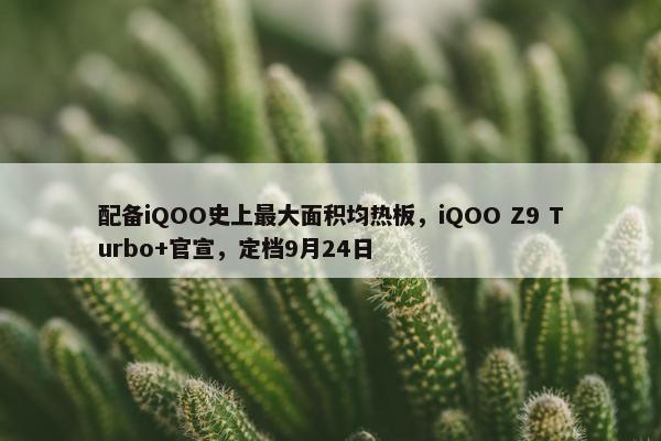 配备iQOO史上最大面积均热板，iQOO Z9 Turbo+官宣，定档9月24日