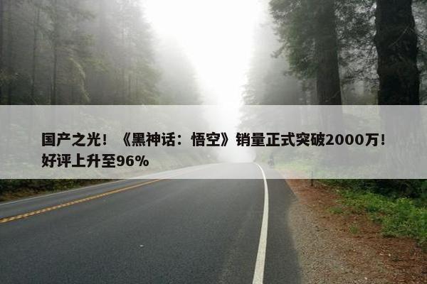 国产之光！《黑神话：悟空》销量正式突破2000万！好评上升至96%