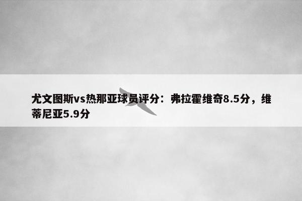 尤文图斯vs热那亚球员评分：弗拉霍维奇8.5分，维蒂尼亚5.9分