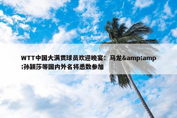 WTT中国大满贯球员欢迎晚宴：马龙&孙颖莎等国内外名将悉数参加