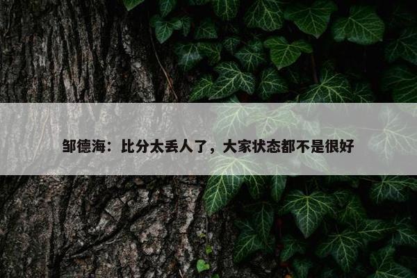 邹德海：比分太丢人了，大家状态都不是很好