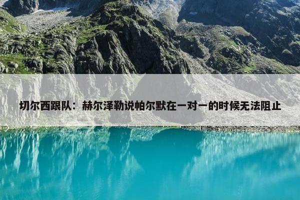 切尔西跟队：赫尔泽勒说帕尔默在一对一的时候无法阻止