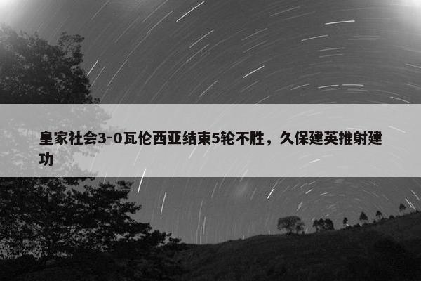 皇家社会3-0瓦伦西亚结束5轮不胜，久保建英推射建功