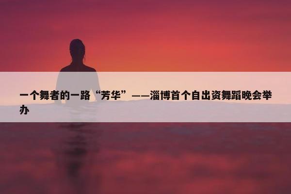 一个舞者的一路“芳华”——淄博首个自出资舞蹈晚会举办