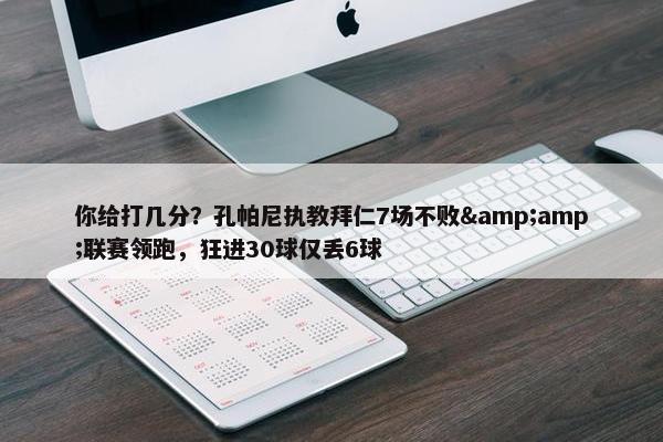 你给打几分？孔帕尼执教拜仁7场不败&联赛领跑，狂进30球仅丢6球