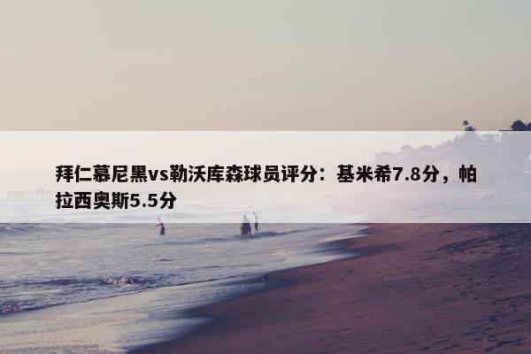 拜仁慕尼黑vs勒沃库森球员评分：基米希7.8分，帕拉西奥斯5.5分