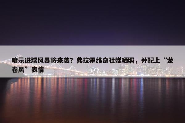 暗示进球风暴将来袭？弗拉霍维奇社媒晒照，并配上“龙卷风”表情