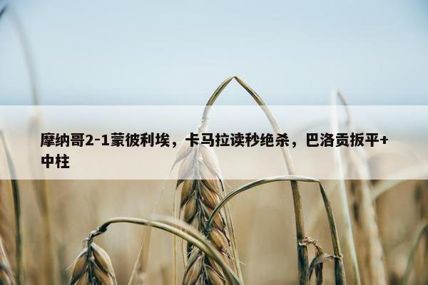 摩纳哥2-1蒙彼利埃，卡马拉读秒绝杀，巴洛贡扳平+中柱