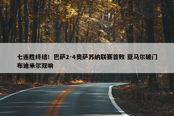 七连胜终结！巴萨2-4奥萨苏纳联赛首败 亚马尔破门布迪米尔双响