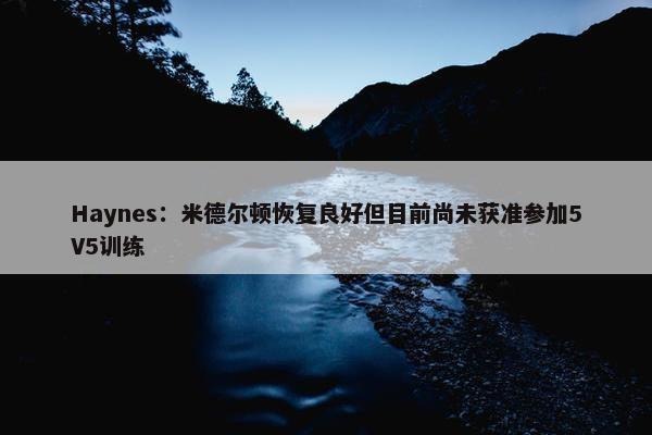 Haynes：米德尔顿恢复良好但目前尚未获准参加5V5训练